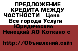 ПРЕДЛОЖЕНИЕ КРЕДИТА МЕЖДУ ЧАСТНОСТИ › Цена ­ 0 - Все города Услуги » Юридические   . Ненецкий АО,Коткино с.